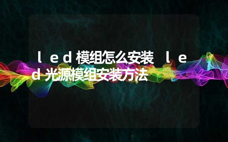 led模组怎么安装 led光源模组安装方法